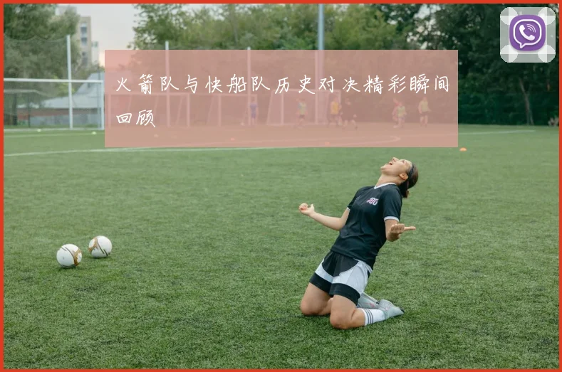 火箭队与快船队历史对决精彩瞬间回顾