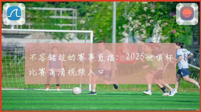 不容错过的赛事直播：2025世俱杯比赛高清视频入口