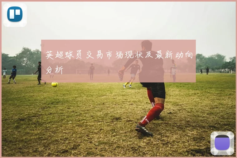 英超球员交易市场现状及最新动向分析