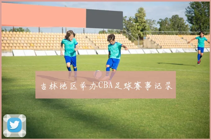 吉林地区举办CBA足球赛事记录