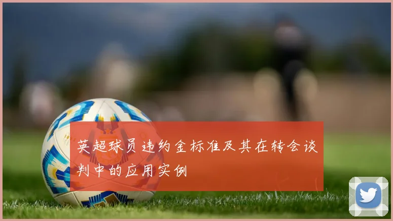 英超球员违约金标准及其在转会谈判中的应用实例