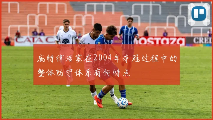 底特律活塞在2004年夺冠过程中的整体防守体系有何特点