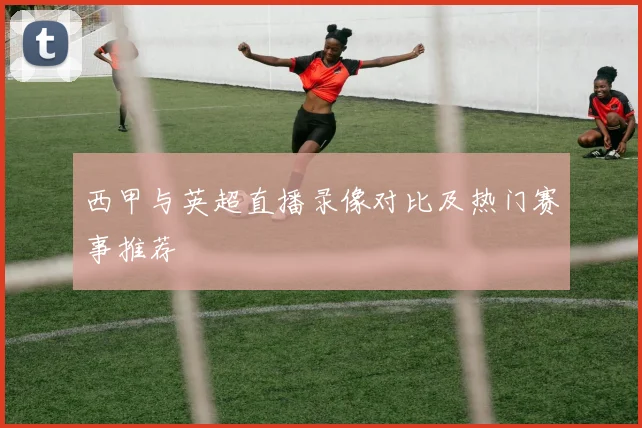 西甲与英超直播录像对比及热门赛事推荐