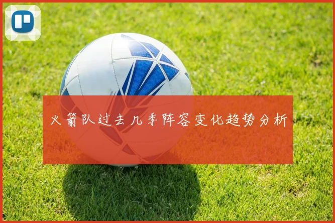 火箭队过去几季阵容变化趋势分析