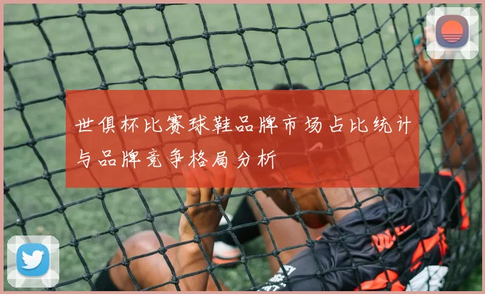 世俱杯比赛球鞋品牌市场占比统计与品牌竞争格局分析