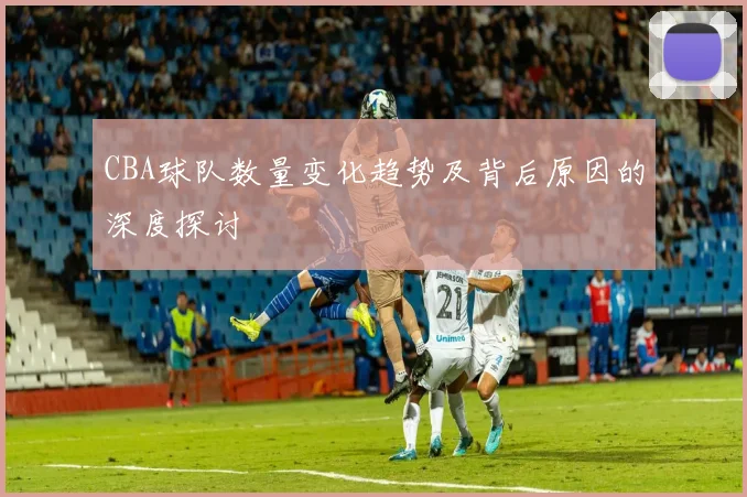 CBA球队数量变化趋势及背后原因的深度探讨