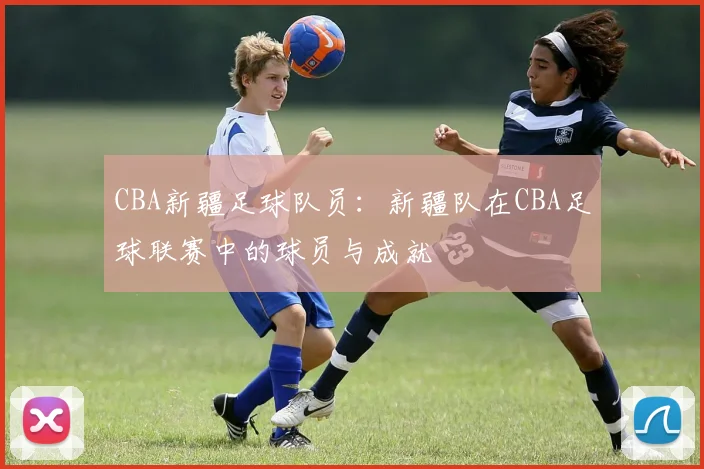 CBA新疆足球队员：新疆队在CBA足球联赛中的球员与成就