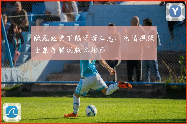 欧冠经典下载资源汇总：高清视频合集与解说版本推荐