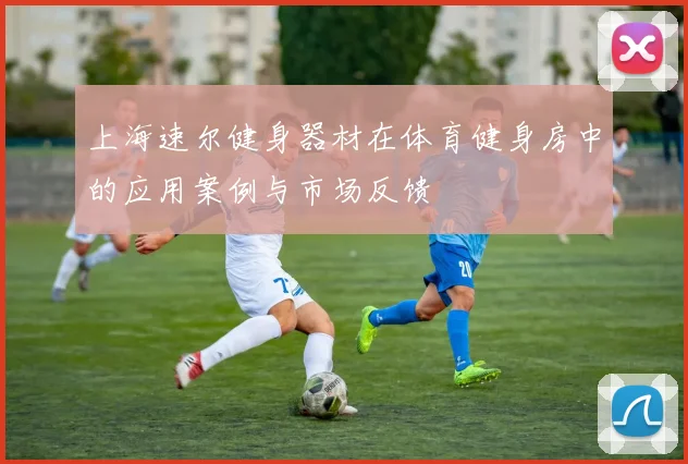 上海速尔健身器材在体育健身房中的应用案例与市场反馈
